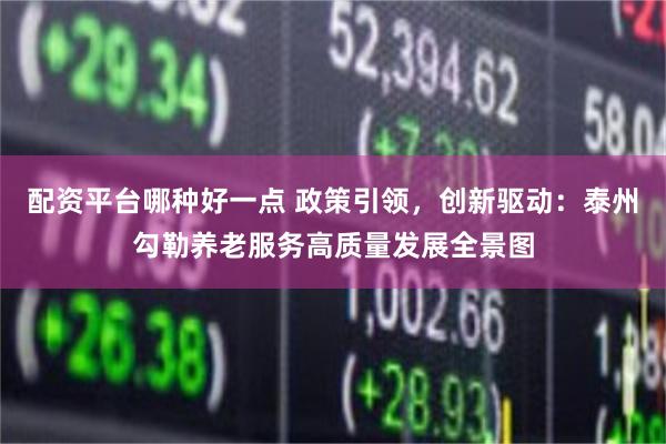 配资平台哪种好一点 政策引领，创新驱动：泰州勾勒养老服务高质量发展全景图