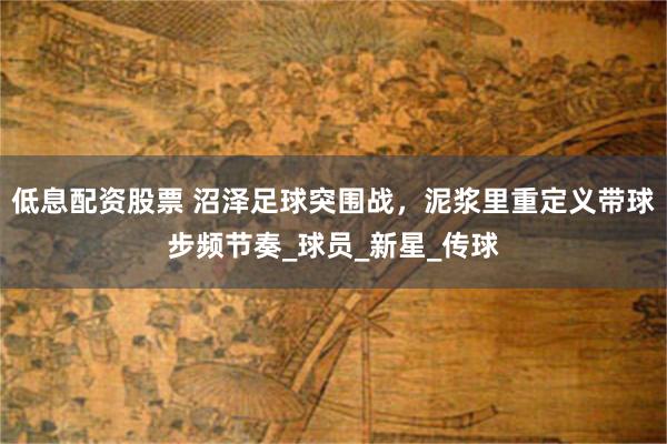 低息配资股票 沼泽足球突围战，泥浆里重定义带球步频节奏_球员_新星_传球