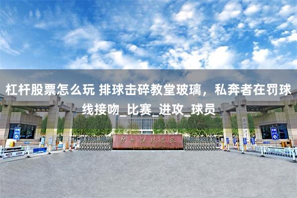 杠杆股票怎么玩 排球击碎教堂玻璃，私奔者在罚球线接吻_比赛_进攻_球员
