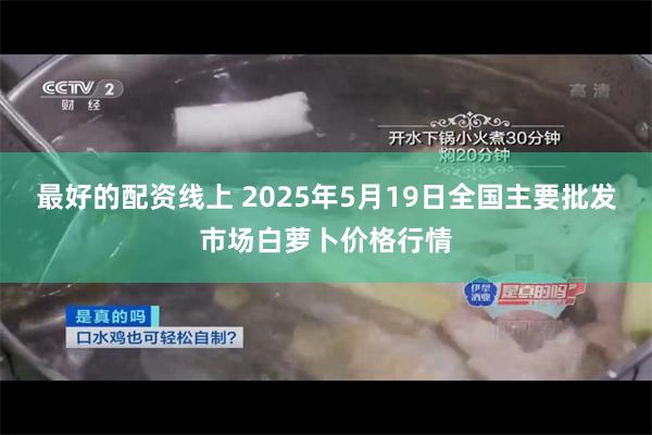 最好的配资线上 2025年5月19日全国主要批发市场白萝卜价格行情