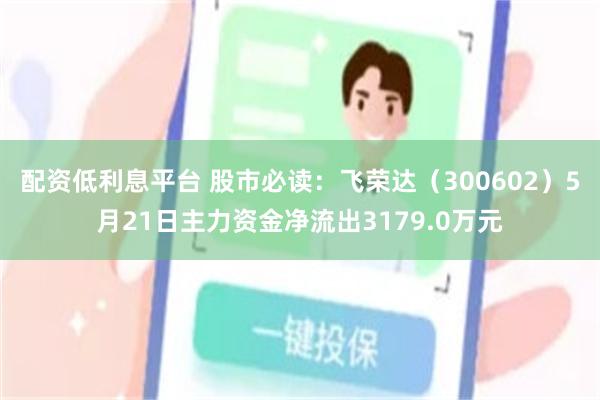 配资低利息平台 股市必读：飞荣达（300602）5月21日主力资金净流出3179.0万元
