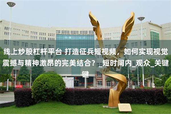 线上炒股杠杆平台 打造征兵短视频，如何实现视觉震撼与精神激昂的完美结合？_短时间内_观众_关键