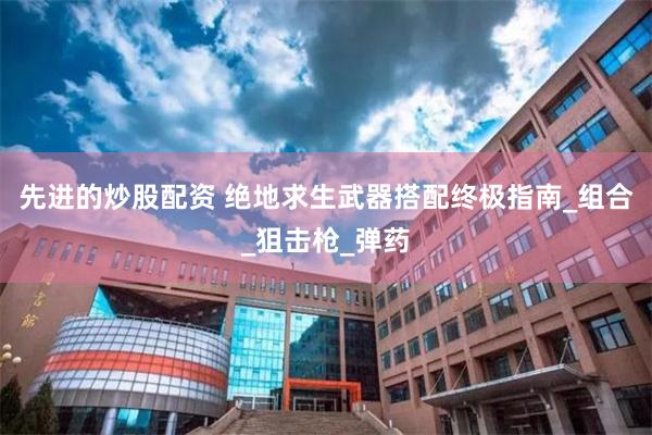 先进的炒股配资 绝地求生武器搭配终极指南_组合_狙击枪_弹药