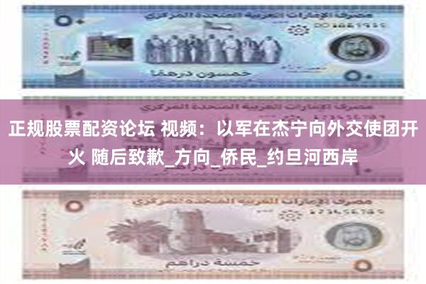 正规股票配资论坛 视频：以军在杰宁向外交使团开火 随后致歉_方向_侨民_约旦河西岸