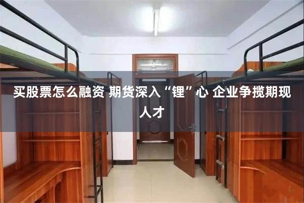 买股票怎么融资 期货深入“锂”心 企业争揽期现人才