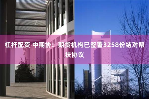 杠杆配资 中期协：期货机构已签署3258份结对帮扶协议