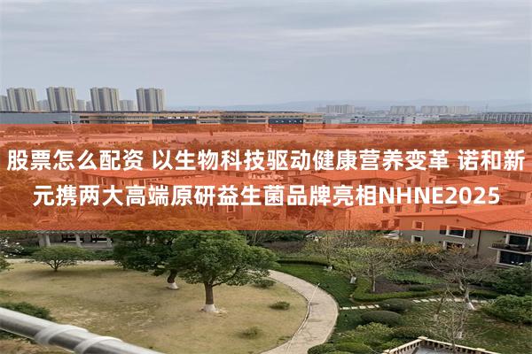 股票怎么配资 以生物科技驱动健康营养变革 诺和新元携两大高端原研益生菌品牌亮相NHNE2025