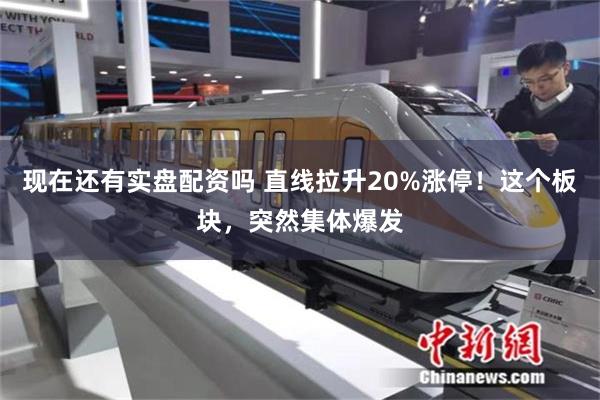 现在还有实盘配资吗 直线拉升20%涨停！这个板块，突然集体爆发