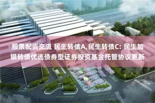 股票配资交流 民生转债A,民生转债C: 民生加银转债优选债券型证券投资基金托管协议更新