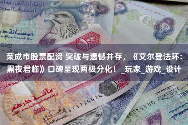 荣成市股票配资 突破与遗憾并存，《艾尔登法环：黑夜君临》口碑呈现两极分化！_玩家_游戏_设计