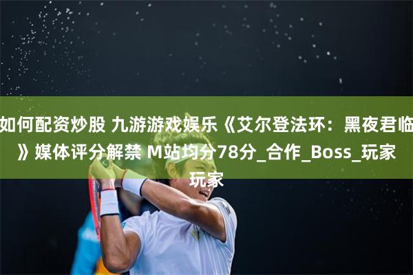 如何配资炒股 九游游戏娱乐《艾尔登法环：黑夜君临》媒体评分解禁 M站均分78分_合作_Boss_玩家