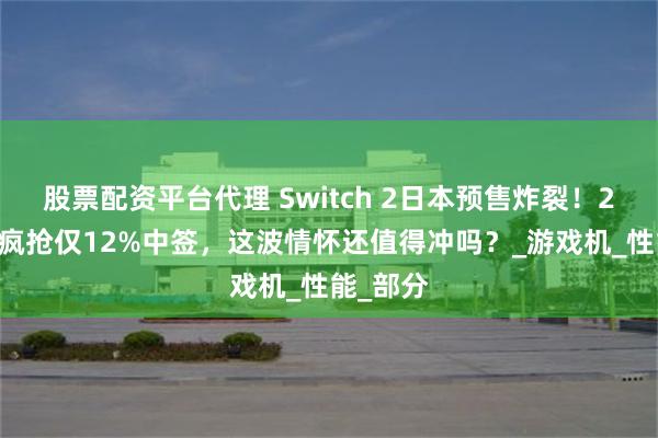 股票配资平台代理 Switch 2日本预售炸裂！220万人疯抢仅12%中签，这波情怀还值得冲吗？_游戏机_性能_部分