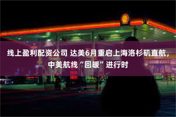 线上盈利配资公司 达美6月重启上海洛杉矶直航，中美航线“回暖”进行时