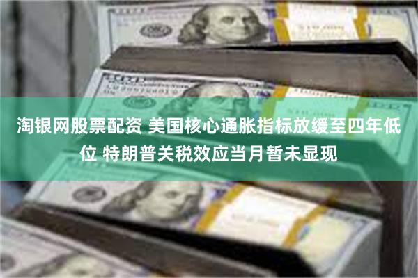 淘银网股票配资 美国核心通胀指标放缓至四年低位 特朗普关税效应当月暂未显现