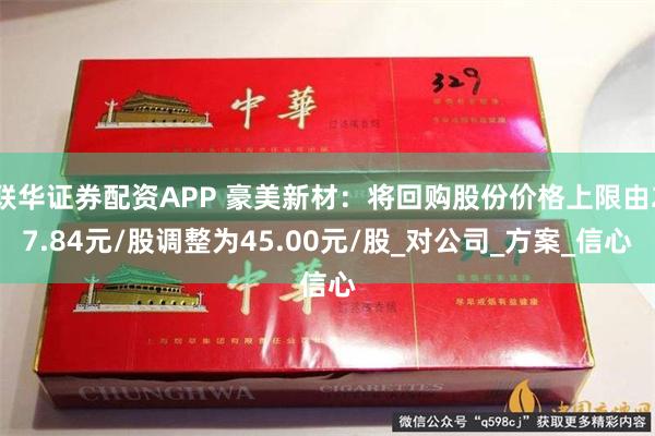 联华证券配资APP 豪美新材：将回购股份价格上限由27.84元/股调整为45.00元/股_对公司_方案_信心