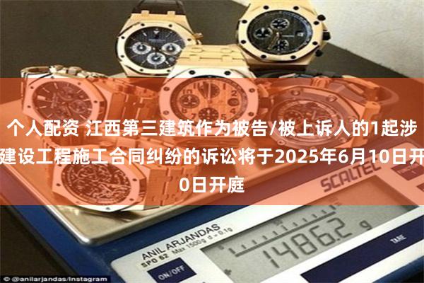个人配资 江西第三建筑作为被告/被上诉人的1起涉及建设工程施工合同纠纷的诉讼将于2025年6月10日开庭