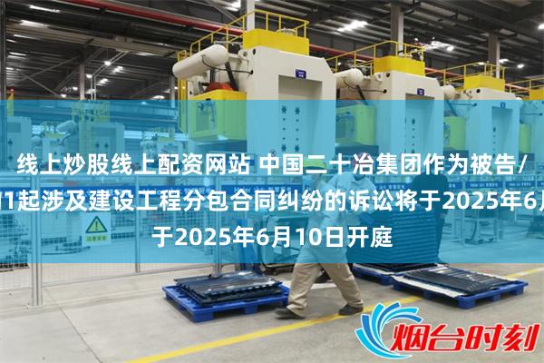 线上炒股线上配资网站 中国二十冶集团作为被告/被上诉人的1起涉及建设工程分包合同纠纷的诉讼将于2025年6月10日开庭