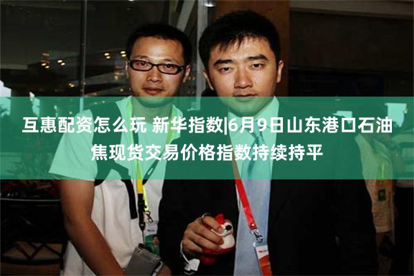 互惠配资怎么玩 新华指数|6月9日山东港口石油焦现货交易价格指数持续持平