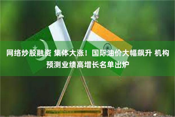 网络炒股融资 集体大涨！国际油价大幅飙升 机构预测业绩高增长名单出炉