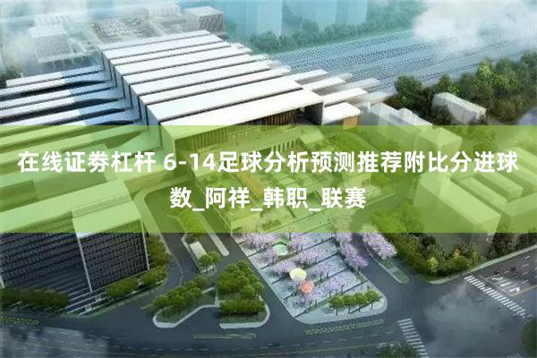 在线证劵杠杆 6-14足球分析预测推荐附比分进球数_阿祥_韩职_联赛