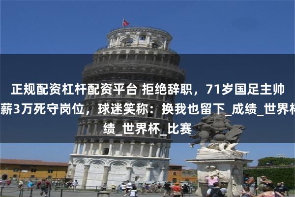 正规配资杠杆配资平台 拒绝辞职，71岁国足主帅伊万日薪3万死守岗位，球迷笑称：换我也留下_成绩_世界杯_比赛