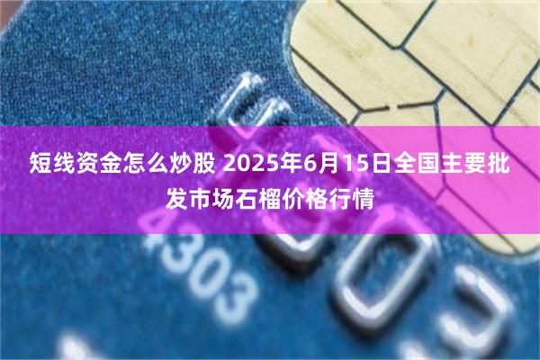 短线资金怎么炒股 2025年6月15日全国主要批发市场石榴价格行情