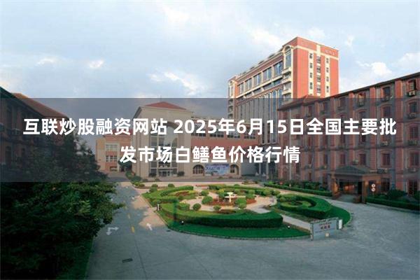 互联炒股融资网站 2025年6月15日全国主要批发市场白鳝鱼价格行情