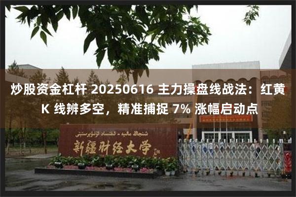 炒股资金杠杆 20250616 主力操盘线战法：红黄 K 线辨多空，精准捕捉 7% 涨幅启动点