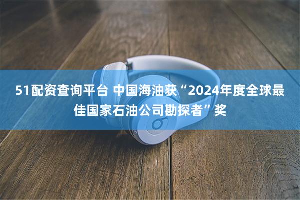 51配资查询平台 中国海油获“2024年度全球最佳国家石油公司勘探者”奖