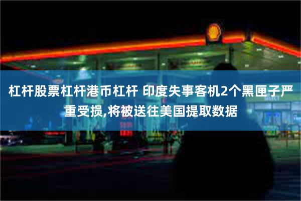 杠杆股票杠杆港币杠杆 印度失事客机2个黑匣子严重受损,将被送往美国提取数据