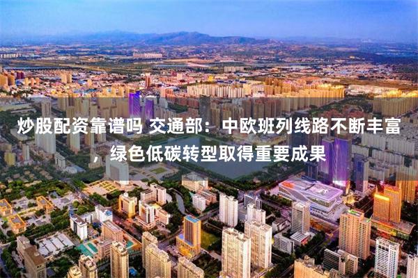 炒股配资靠谱吗 交通部：中欧班列线路不断丰富，绿色低碳转型取得重要成果