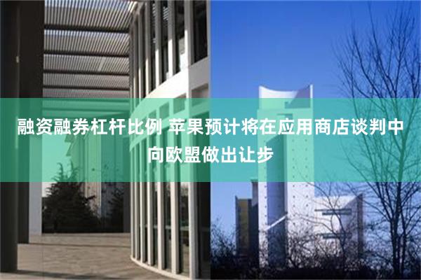 融资融券杠杆比例 苹果预计将在应用商店谈判中向欧盟做出让步