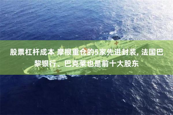 股票杠杆成本 摩根重仓的5家先进封装, 法国巴黎银行、巴克莱也是前十大股东