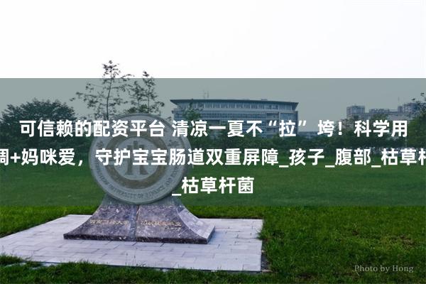 可信赖的配资平台 清凉一夏不“拉” 垮！科学用空调+妈咪爱，守护宝宝肠道双重屏障_孩子_腹部_枯草杆菌