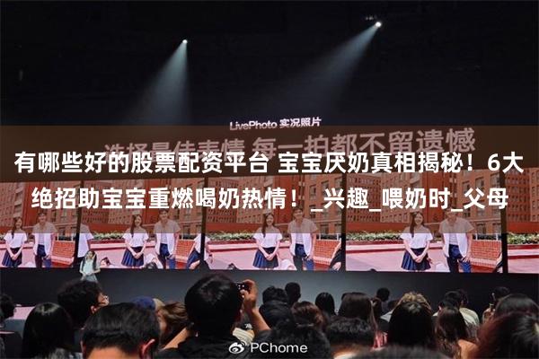 有哪些好的股票配资平台 宝宝厌奶真相揭秘！6大绝招助宝宝重燃喝奶热情！_兴趣_喂奶时_父母