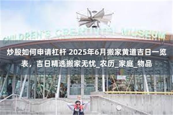 炒股如何申请杠杆 2025年6月搬家黄道吉日一览表，吉日精选搬家无忧_农历_家庭_物品