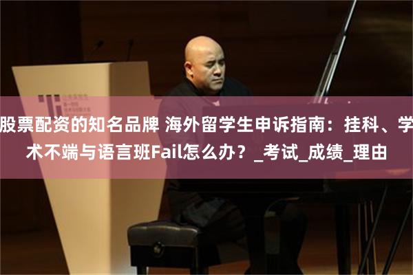 股票配资的知名品牌 海外留学生申诉指南：挂科、学术不端与语言班Fail怎么办？_考试_成绩_理由