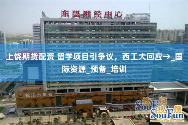 上饶期货配资 留学项目引争议，西工大回应→_国际资源_预备_培训