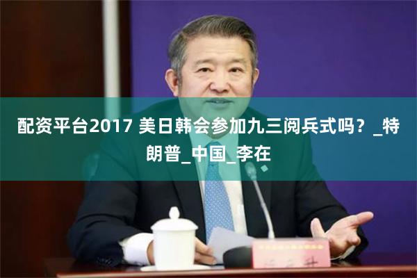 配资平台2017 美日韩会参加九三阅兵式吗？_特朗普_中国_李在