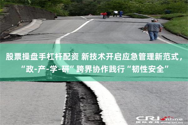 股票操盘手杠杆配资 新技术开启应急管理新范式，“政-产-学-研”跨界协作践行“韧性安全”