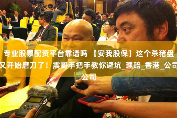 专业股票配资平台靠谱吗 【安我股保】这个杀猪盘又开始磨刀了！震哥手把手教你避坑_理赔_香港_公司