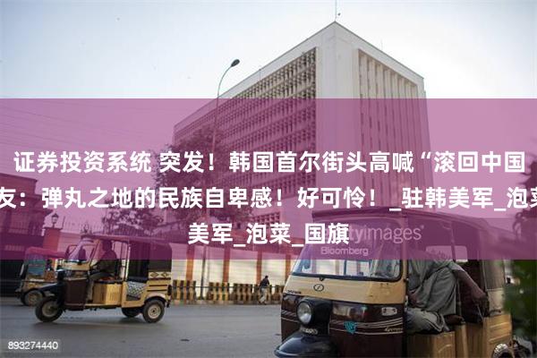 证券投资系统 突发！韩国首尔街头高喊“滚回中国”，网友：弹丸之地的民族自卑感！好可怜！_驻韩美军_泡菜_国旗