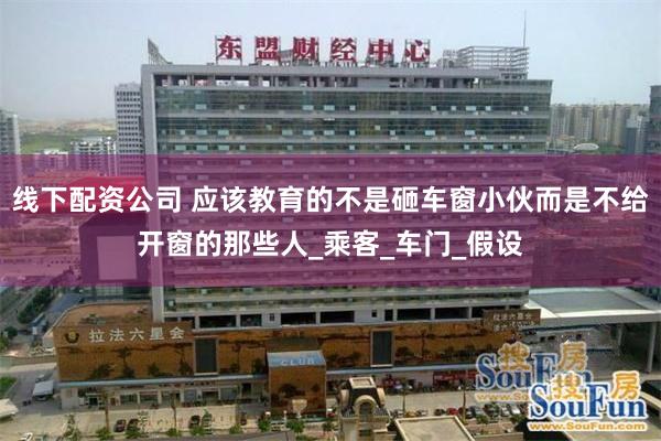 线下配资公司 应该教育的不是砸车窗小伙而是不给开窗的那些人_乘客_车门_假设