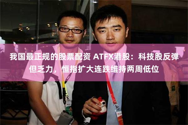 我国最正规的股票配资 ATFX港股：科技股反弹但乏力，恒指扩大连跌维持两周低位