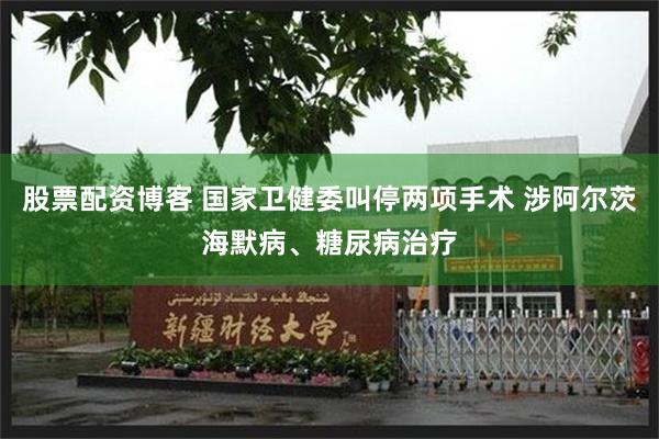 股票配资博客 国家卫健委叫停两项手术 涉阿尔茨海默病、糖尿病治疗