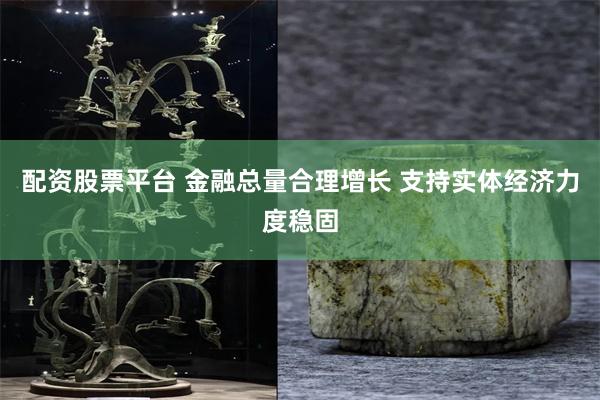 配资股票平台 金融总量合理增长 支持实体经济力度稳固