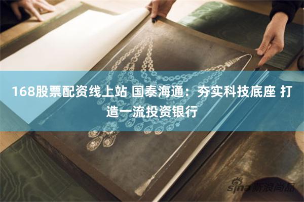 168股票配资线上站 国泰海通：夯实科技底座 打造一流投资银行