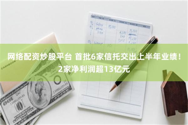 网络配资炒股平台 首批6家信托交出上半年业绩！2家净利润超13亿元