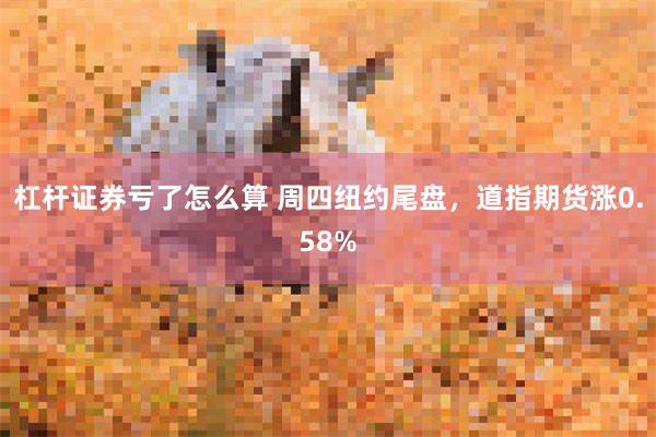 杠杆证券亏了怎么算 周四纽约尾盘，道指期货涨0.58%