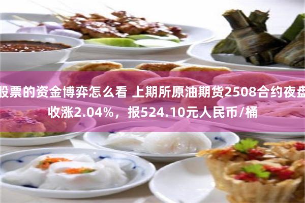 股票的资金博弈怎么看 上期所原油期货2508合约夜盘收涨2.04%，报524.10元人民币/桶